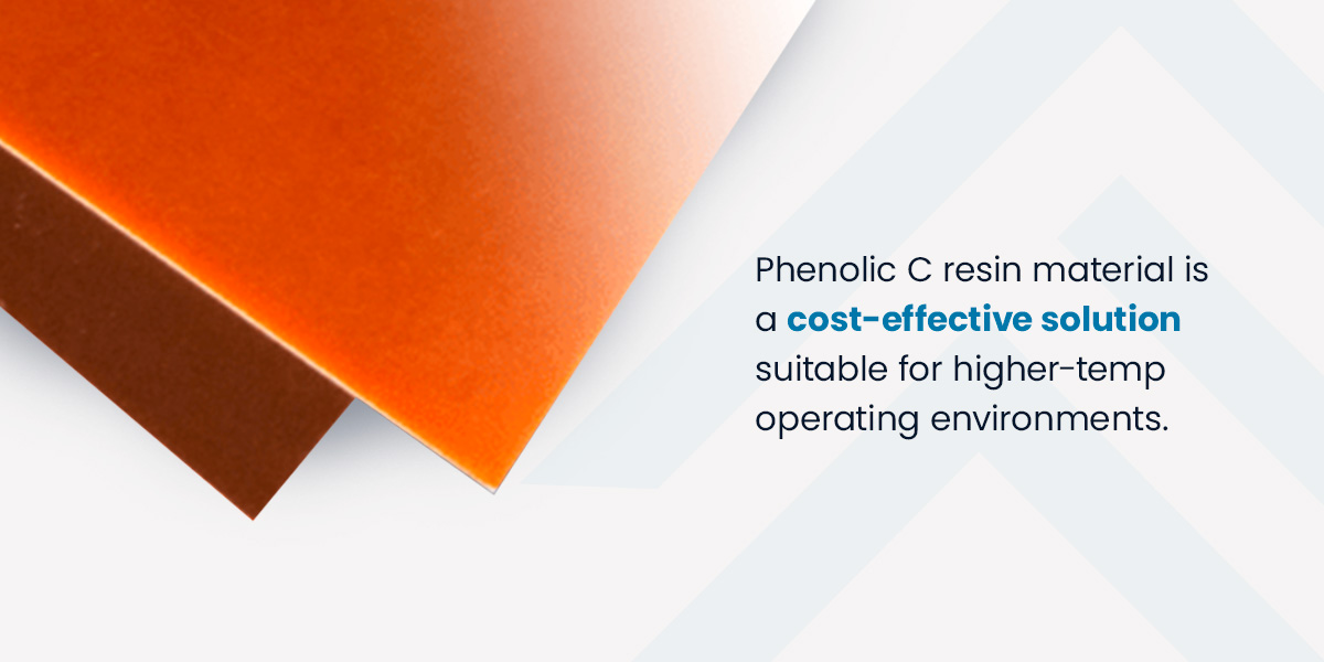 Phenolic C resin material is a cost-effective solution suitable for higher-temp operating environments. 