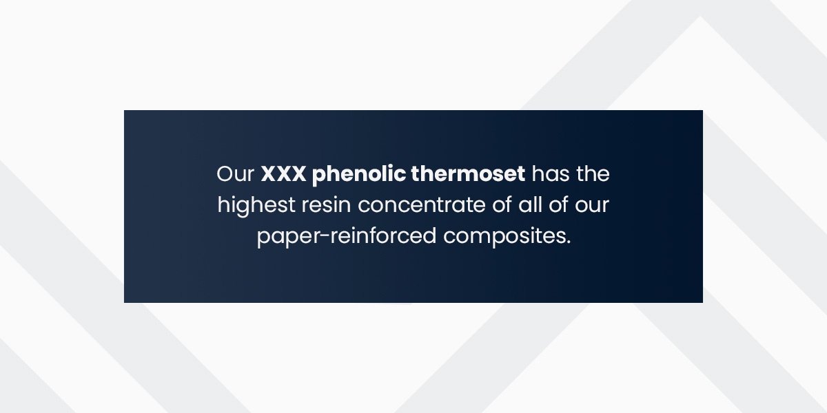 Our XXX phenolic thermoset has the highest resin concentrate of all of our paper-reinforced composites. 